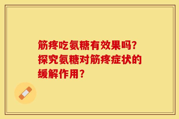 筋疼吃氨糖有效果吗？探究氨糖对筋疼症状的缓解作用？-第1张图片-关节保镖
