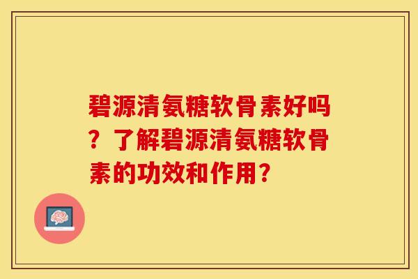 碧源清氨糖软骨素好吗？了解碧源清氨糖软骨素的功效和作用？-第1张图片-关节保镖