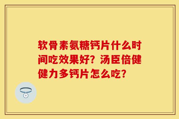 软骨素氨糖钙片什么时间吃效果好？汤臣倍健健力多钙片怎么吃？-第1张图片-关节保镖