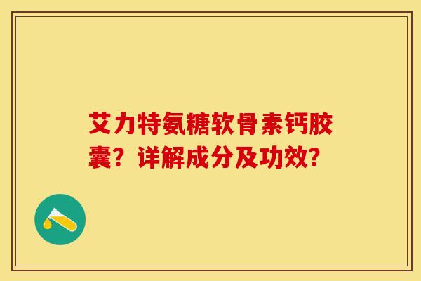 艾力特氨糖软骨素钙胶囊？详解成分及功效？-第1张图片-关节保镖
