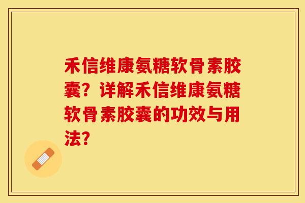 禾信维康氨糖软骨素胶囊？详解禾信维康氨糖软骨素胶囊的功效与用法？-第1张图片-关节保镖