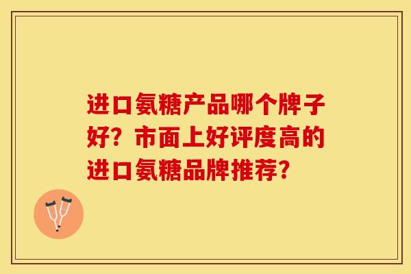 进口氨糖产品哪个牌子好？市面上好评度高的进口氨糖品牌推荐？-第1张图片-关节保镖
