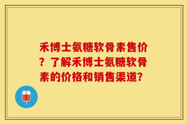 禾博士氨糖软骨素售价？了解禾博士氨糖软骨素的价格和销售渠道？-第1张图片-关节保镖