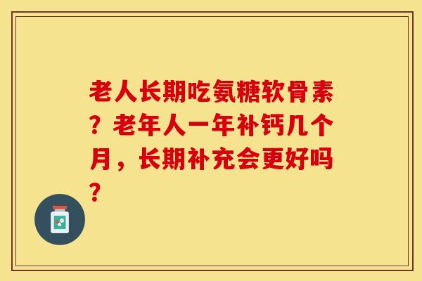 老人长期吃氨糖软骨素？老年人一年补钙几个月，长期补充会更好吗？-第1张图片-关节保镖