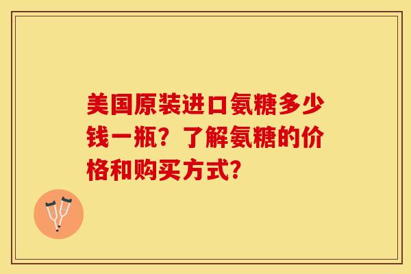 美国原装进口氨糖多少钱一瓶？了解氨糖的价格和购买方式？-第1张图片-关节保镖