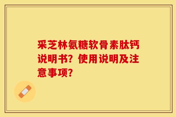 采芝林氨糖软骨素肽钙说明书？使用说明及注意事项？-第1张图片-关节保镖