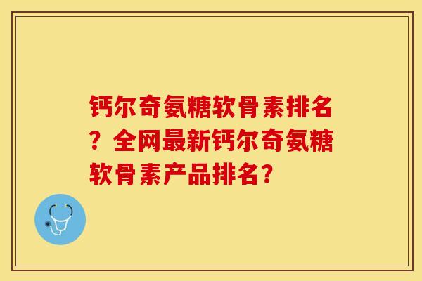 钙尔奇氨糖软骨素排名？全网最新钙尔奇氨糖软骨素产品排名？-第1张图片-关节保镖