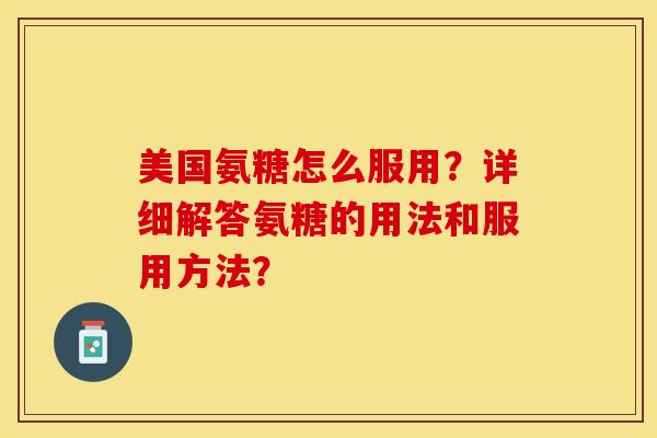 美国氨糖怎么服用？详细解答氨糖的用法和服用方法？-第1张图片-关节保镖