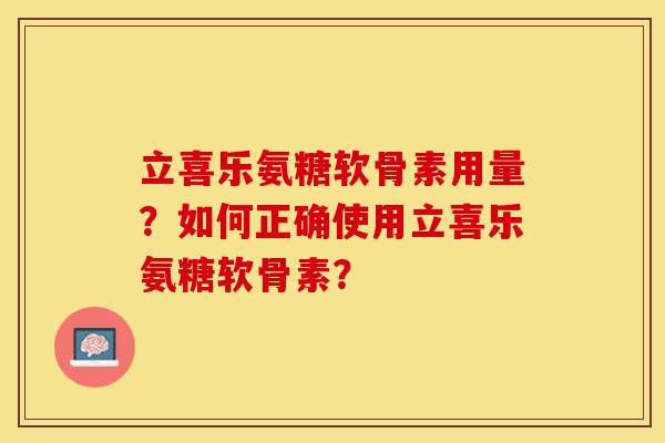 立喜乐氨糖软骨素用量？如何正确使用立喜乐氨糖软骨素？-第1张图片-关节保镖