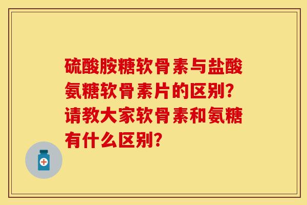 硫酸胺糖软骨素与盐酸氨糖软骨素片的区别？请教大家软骨素和氨糖有什么区别？-第1张图片-关节保镖