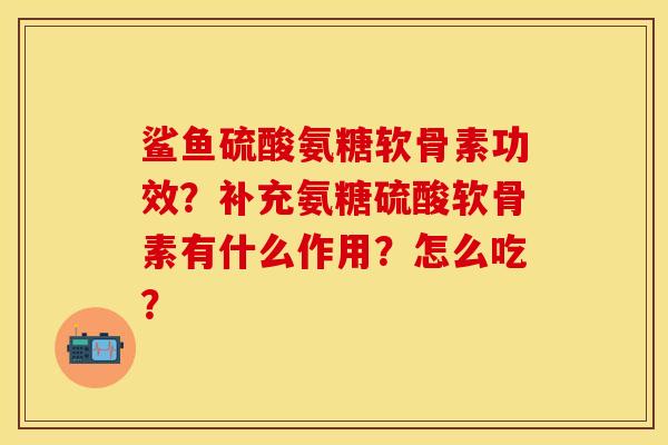 鲨鱼硫酸氨糖软骨素功效？补充氨糖硫酸软骨素有什么作用？怎么吃？-第1张图片-关节保镖