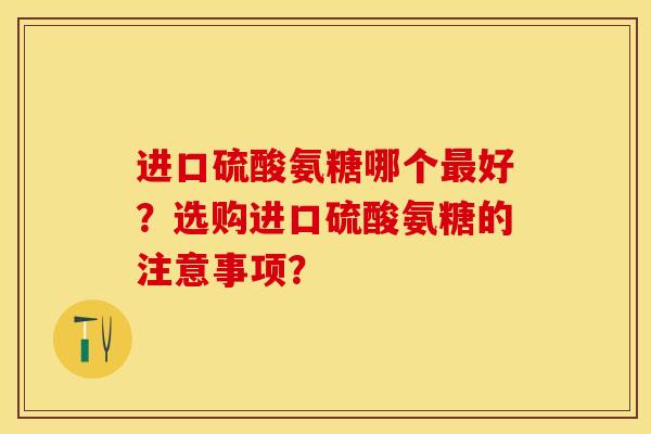 进口硫酸氨糖哪个最好？选购进口硫酸氨糖的注意事项？-第1张图片-关节保镖