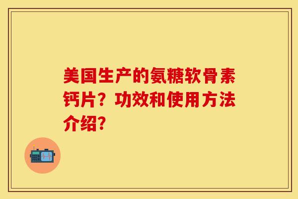 美国生产的氨糖软骨素钙片？功效和使用方法介绍？-第1张图片-关节保镖