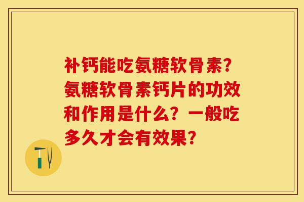补钙能吃氨糖软骨素？氨糖软骨素钙片的功效和作用是什么？一般吃多久才会有效果？-第1张图片-关节保镖