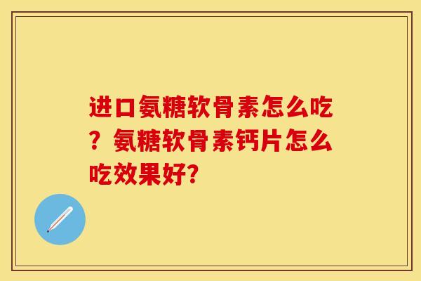 进口氨糖软骨素怎么吃？氨糖软骨素钙片怎么吃效果好？-第1张图片-关节保镖