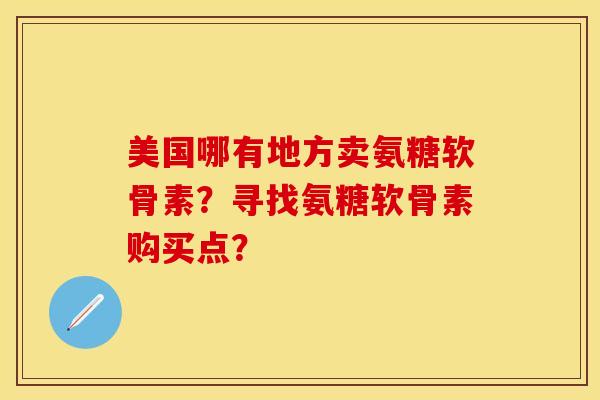 美国哪有地方卖氨糖软骨素？寻找氨糖软骨素购买点？-第1张图片-关节保镖