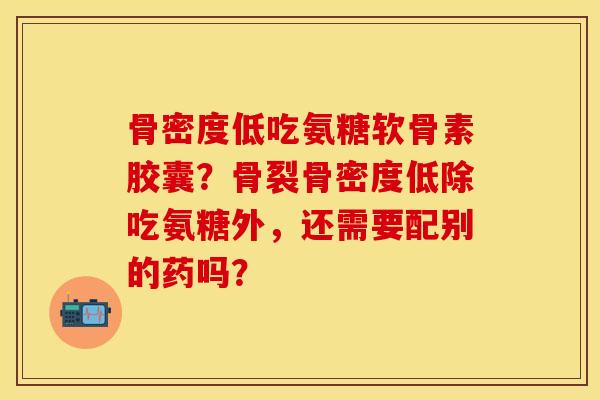 骨密度低吃氨糖软骨素胶囊？骨裂骨密度低除吃氨糖外，还需要配别的药吗？-第1张图片-关节保镖