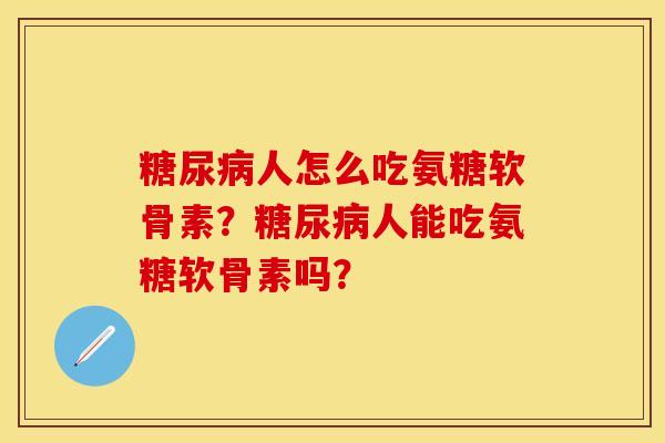 糖尿病人怎么吃氨糖软骨素？糖尿病人能吃氨糖软骨素吗？-第1张图片-关节保镖