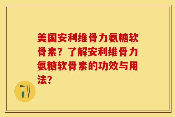 美国安利维骨力氨糖软骨素？了解安利维骨力氨糖软骨素的功效与用法？-第1张图片-关节保镖