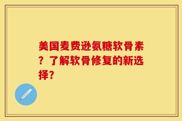 美国麦费逊氨糖软骨素？了解软骨修复的新选择？-第1张图片-关节保镖