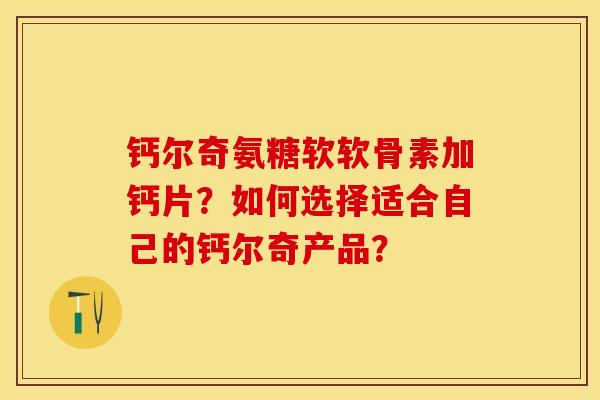 钙尔奇氨糖软软骨素加钙片？如何选择适合自己的钙尔奇产品？-第1张图片-关节保镖