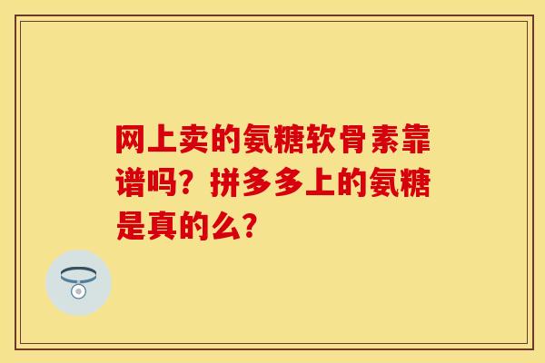 网上卖的氨糖软骨素靠谱吗？拼多多上的氨糖是真的么？-第1张图片-关节保镖