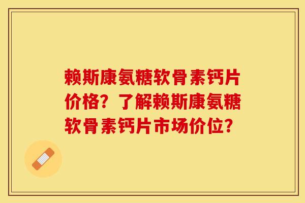 赖斯康氨糖软骨素钙片价格？了解赖斯康氨糖软骨素钙片市场价位？-第1张图片-关节保镖