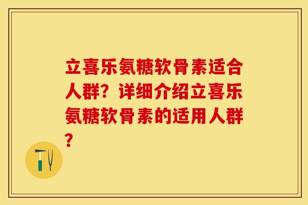 立喜乐氨糖软骨素适合人群？详细介绍立喜乐氨糖软骨素的适用人群？-第1张图片-关节保镖