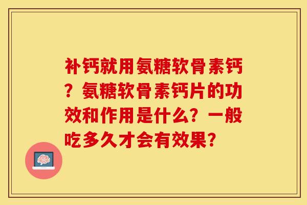 补钙就用氨糖软骨素钙？氨糖软骨素钙片的功效和作用是什么？一般吃多久才会有效果？