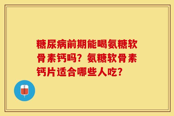糖尿病前期能喝氨糖软骨素钙吗？氨糖软骨素钙片适合哪些人吃？-第1张图片-关节保镖