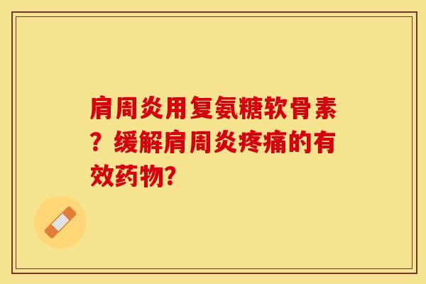 肩周炎用复氨糖软骨素？缓解肩周炎疼痛的有效药物？-第1张图片-关节保镖