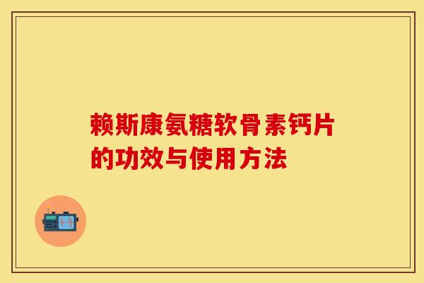 赖斯康氨糖软骨素钙片的功效与使用方法-第1张图片-关节保镖