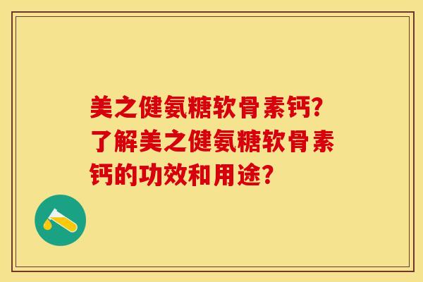 美之健氨糖软骨素钙？了解美之健氨糖软骨素钙的功效和用途？-第1张图片-关节保镖