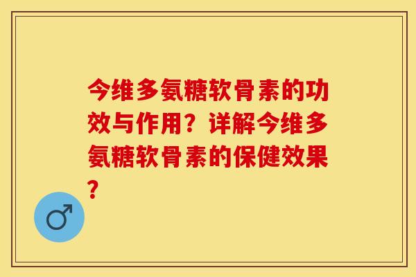 今维多氨糖软骨素的功效与作用？详解今维多氨糖软骨素的保健效果？-第1张图片-关节保镖