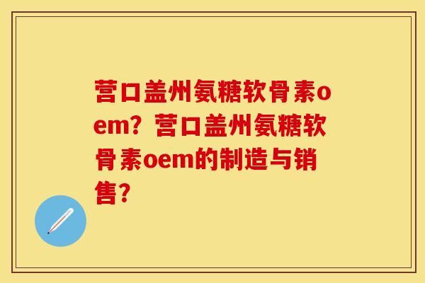 营口盖州氨糖软骨素oem？营口盖州氨糖软骨素oem的制造与销售？-第1张图片-关节保镖