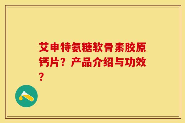 艾申特氨糖软骨素胶原钙片？产品介绍与功效？-第1张图片-关节保镖