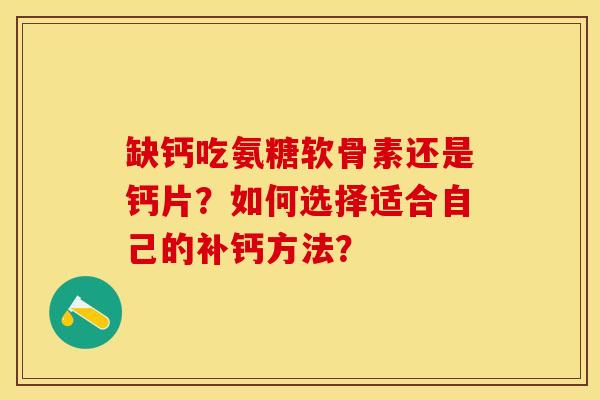 缺钙吃氨糖软骨素还是钙片？如何选择适合自己的补钙方法？-第1张图片-关节保镖