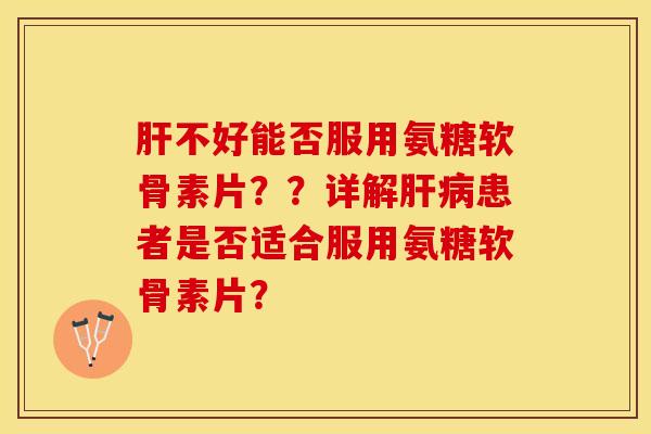 肝不好能否服用氨糖软骨素片？？详解肝病患者是否适合服用氨糖软骨素片？-第1张图片-关节保镖