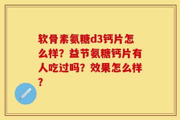软骨素氨糖d3钙片怎么样？益节氨糖钙片有人吃过吗？效果怎么样？-第1张图片-关节保镖