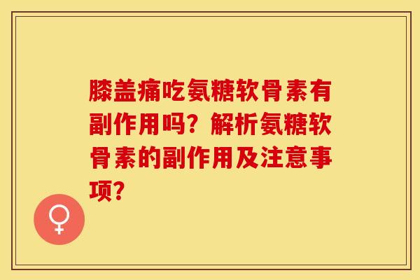 膝盖痛吃氨糖软骨素有副作用吗？解析氨糖软骨素的副作用及注意事项？-第1张图片-关节保镖