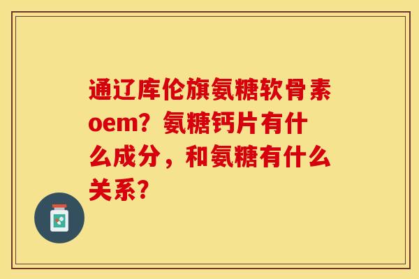 通辽库伦旗氨糖软骨素oem？氨糖钙片有什么成分，和氨糖有什么关系？-第1张图片-关节保镖