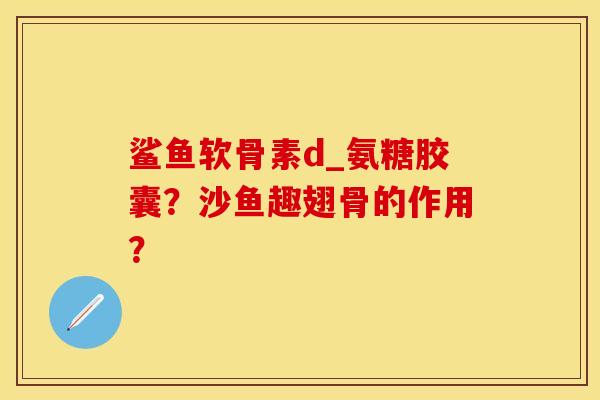 鲨鱼软骨素d_氨糖胶囊？沙鱼趣翅骨的作用？-第1张图片-关节保镖