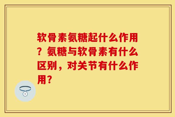 软骨素氨糖起什么作用？氨糖与软骨素有什么区别，对关节有什么作用？-第1张图片-关节保镖