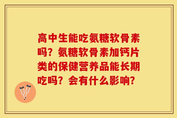 高中生能吃氨糖软骨素吗？氨糖软骨素加钙片类的保健营养品能长期吃吗？会有什么影响？-第1张图片-关节保镖