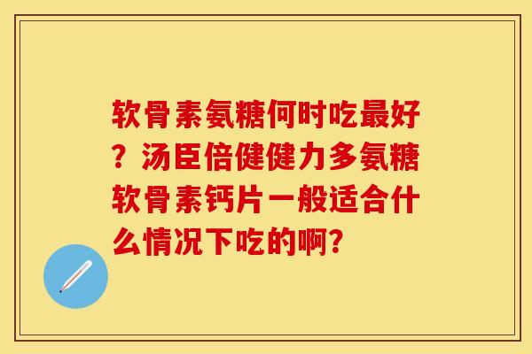 软骨素氨糖何时吃最好？汤臣倍健健力多氨糖软骨素钙片一般适合什么情况下吃的啊？-第1张图片-关节保镖