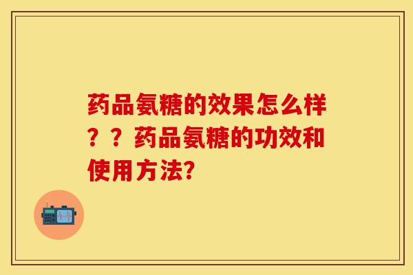 药品氨糖的效果怎么样？？药品氨糖的功效和使用方法？-第1张图片-关节保镖