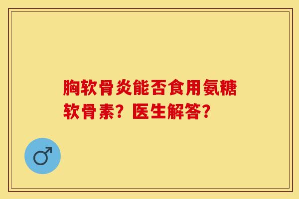 胸软骨炎能否食用氨糖软骨素？医生解答？-第1张图片-关节保镖