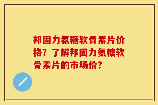 邦固力氨糖软骨素片价格？了解邦固力氨糖软骨素片的市场价？-第1张图片-关节保镖