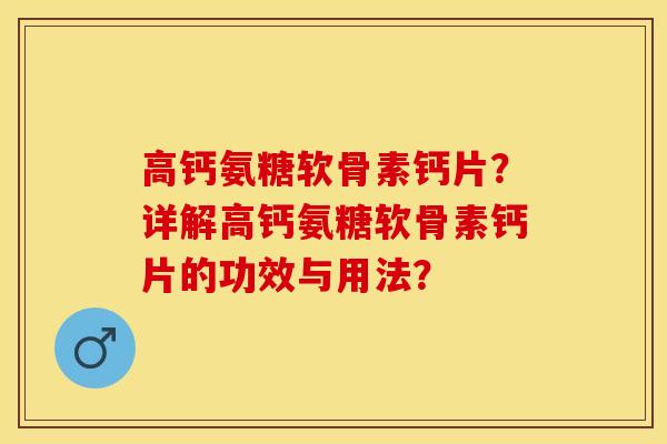 高钙氨糖软骨素钙片？详解高钙氨糖软骨素钙片的功效与用法？-第1张图片-关节保镖