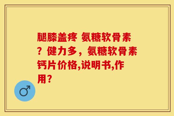 腿膝盖疼 氨糖软骨素？健力多，氨糖软骨素钙片价格,说明书,作用？-第1张图片-关节保镖